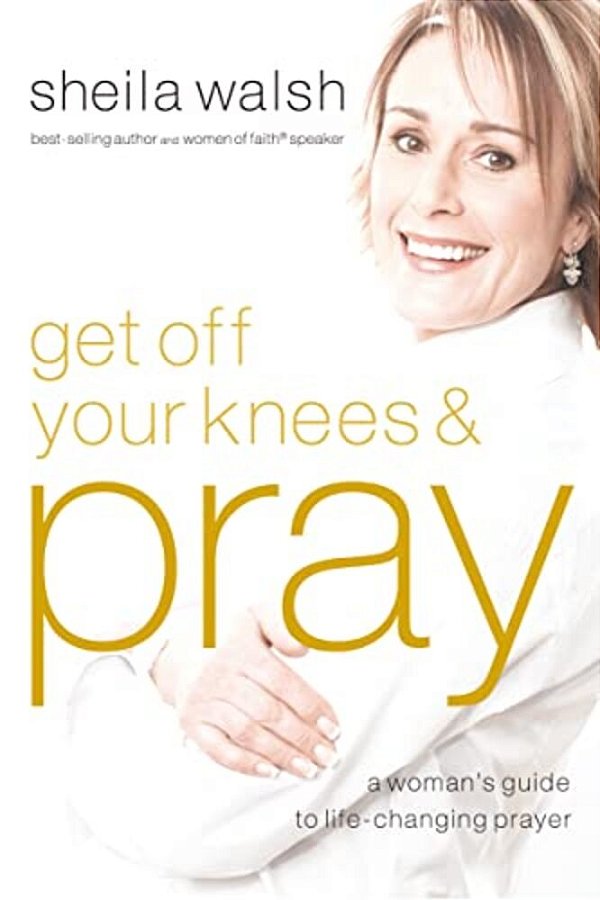 Get Off Your Knees And Pray: A Woman's Guide To Life-Changing Prayer-..