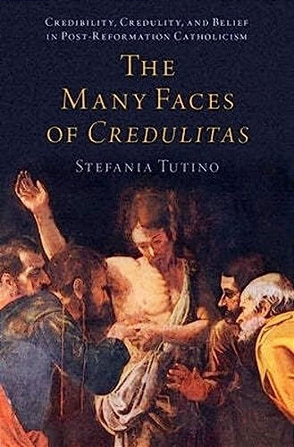 The Many Faces Of Credulitas: Credibility, Credulity, And Belief In Post-Reformation Catholicism-..