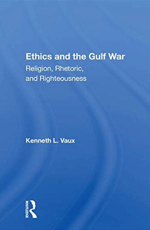 Ethics And The Gulf War: Religion, Rhetoric, And Righteousness-..