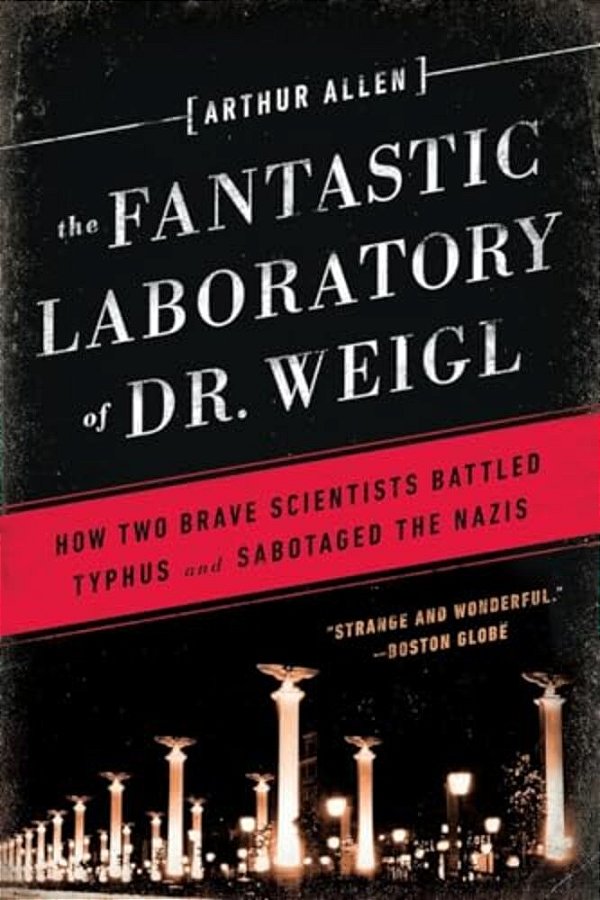 Fantastic Laboratory Of Dr. Weigl: How Two Brave Scientists Battled Typhus And Sabotaged The Nazis-..
