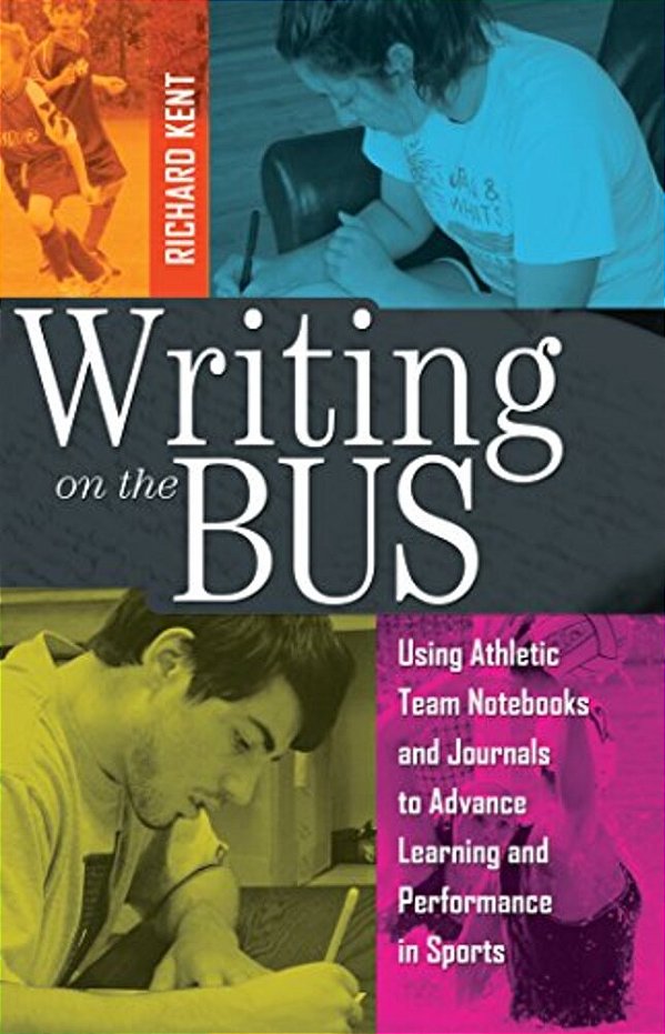 Writing On The Bus: Using Athletic Team Notebooks And Journals To Advance Learning And Performance In Sports- Published In Cooperation Wit-..