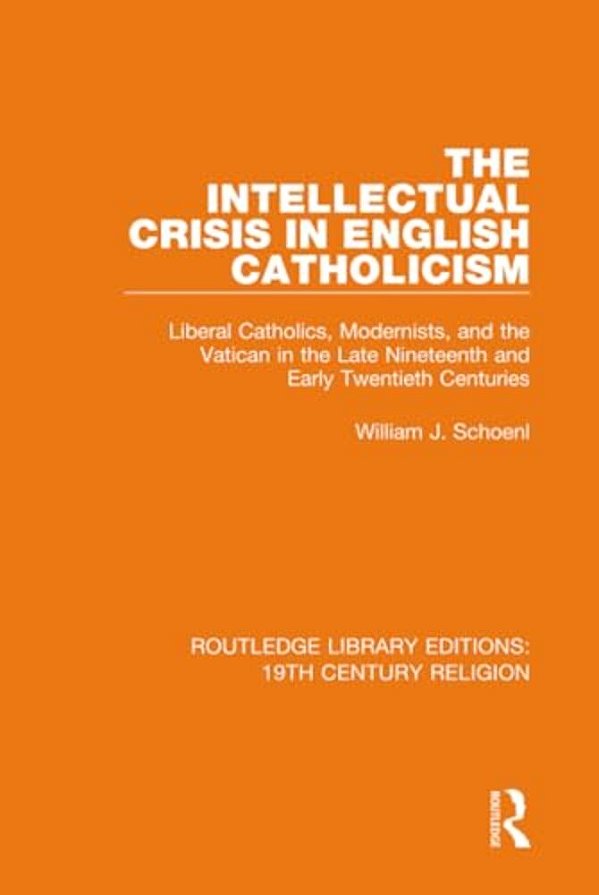 The Intellectual Crisis In English Catholicism: Liberal Catholics, Modernists, And The Vatican In The Late Nineteenth And Early Twentieth Centuries-..