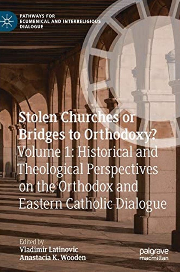 Stolen Churches Or Bridges To Orthodoxy?: Volume 1: Historical And Theological Perspectives On The Orthodox And Eastern Catholic Dialogue-..