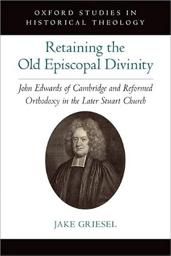 Retaining The Old Episcopal Divinity: John Edwards Of Cambridge And Reformed Orthodoxy In The Later Stuart Church-..