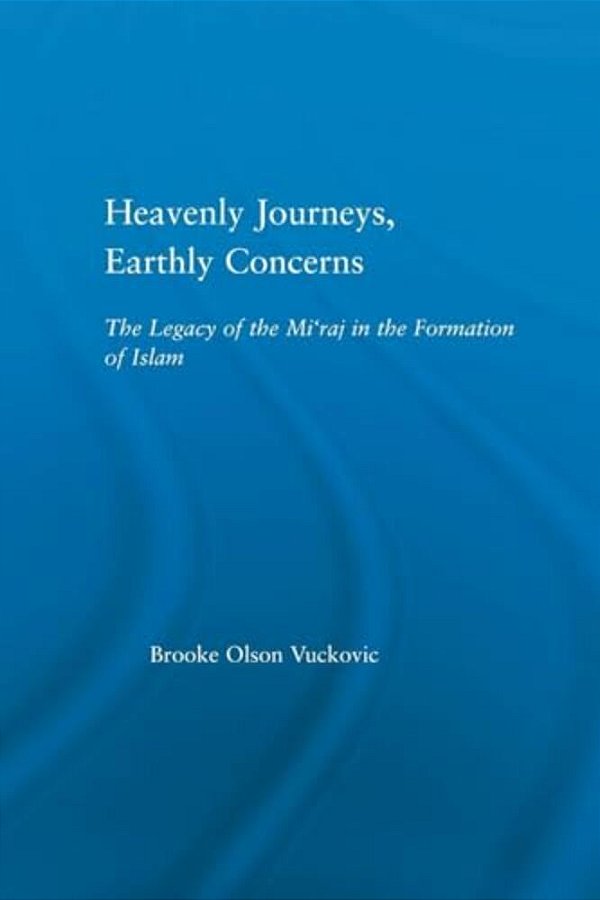 Heavenly Journeys, Earthly Concerns: The Legacy Of The Mi'Raj In The Formation Of Islam-..