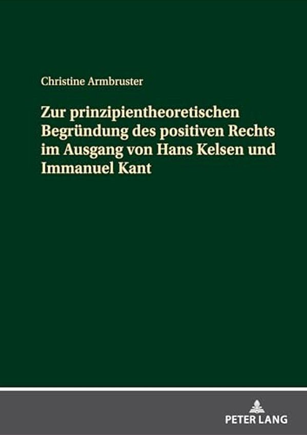 Zur Prinzipientheoretischen Begruendung Des Positiven Rechts Im Ausgang Von Hans Kelsen Und Immanuel Kant-..