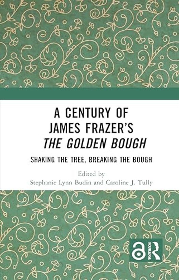 A Century Of James Frazer's The Golden Bough: Shaking The Tree, Breaking The Bough-..