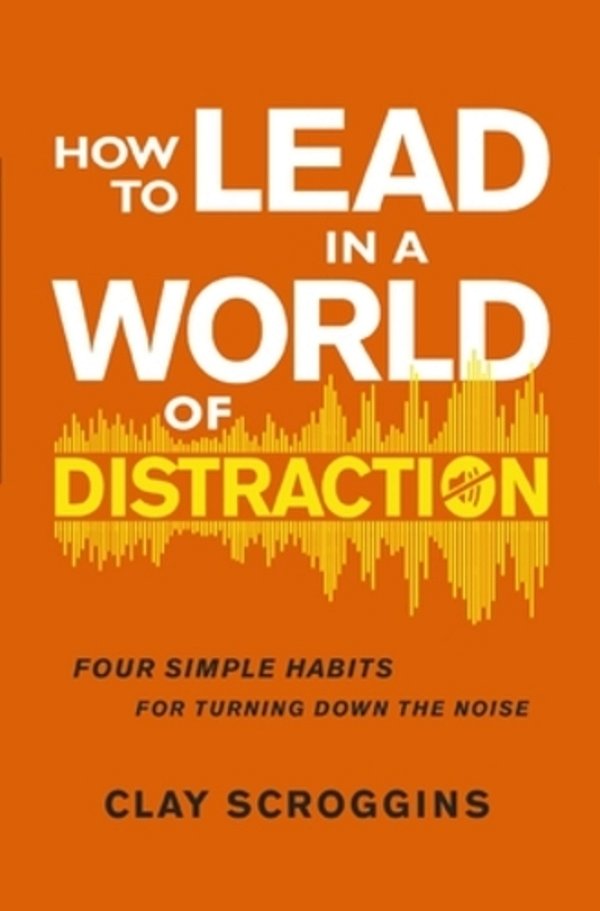 How To Lead In A World Of Distraction: Four Simple Habits For Turning Down The Noise-..