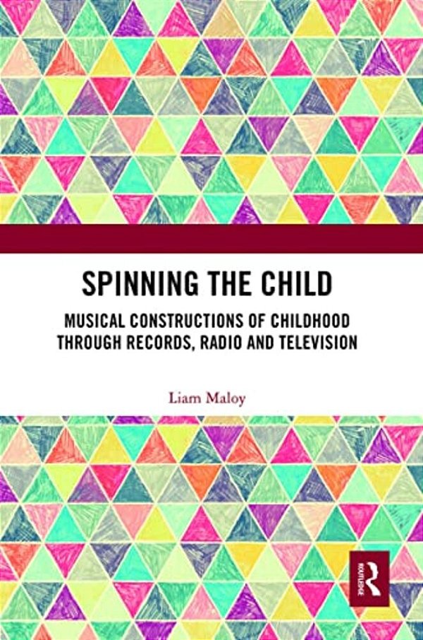 Spinning The Child: Musical Constructions Of Childhood Through Records, Radio And Television-..