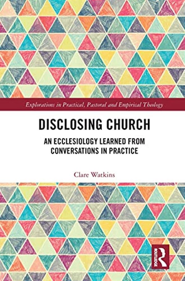 Disclosing Church: An Ecclesiology Learned From Conversations In Practice-..