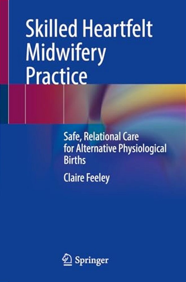 Skilled Heartfelt Midwifery Practice: Safe, Relational Care For Alternative Physiological Births-..