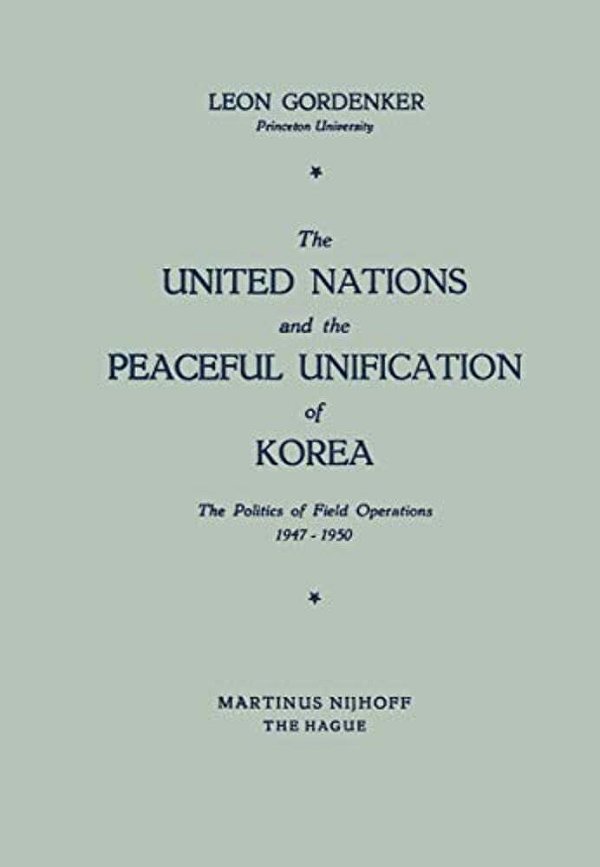 The United Nations And The Peaceful Unification Of Korea: The Politics Of Field Operations, 1947-1950-..