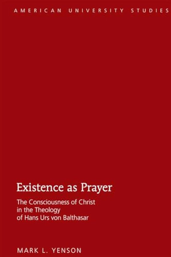 Existence As Prayer: The Consciousness Of Christ In The Theology Of Hans Urs Von Balthasar-..
