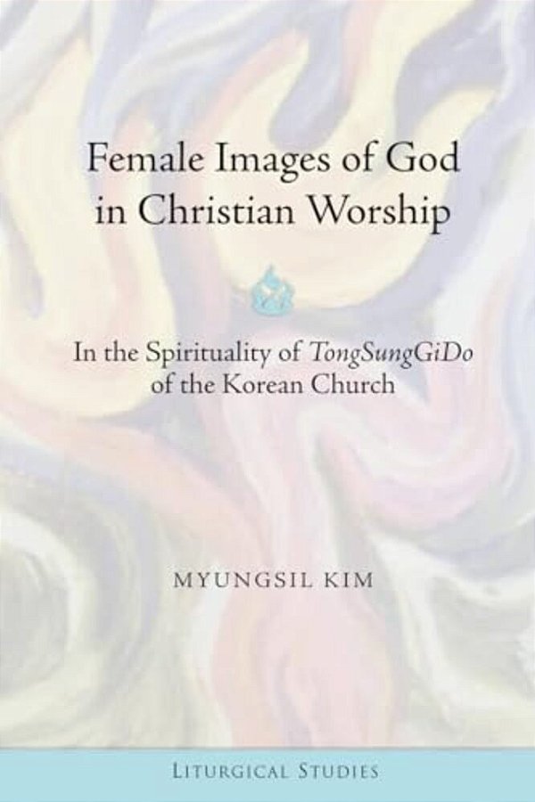 Female Images Of God In Christian Worship: In The Spirituality Of "Tongsunggido" Of The Korean Church-..
