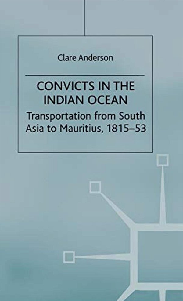 Convicts In The Indian Ocean: Transportation From South Asia To Mauritius, 1815-53-..