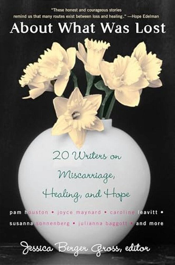 About What Was Lost: Twenty Writers On Miscarriage, Healing, And Hope-..