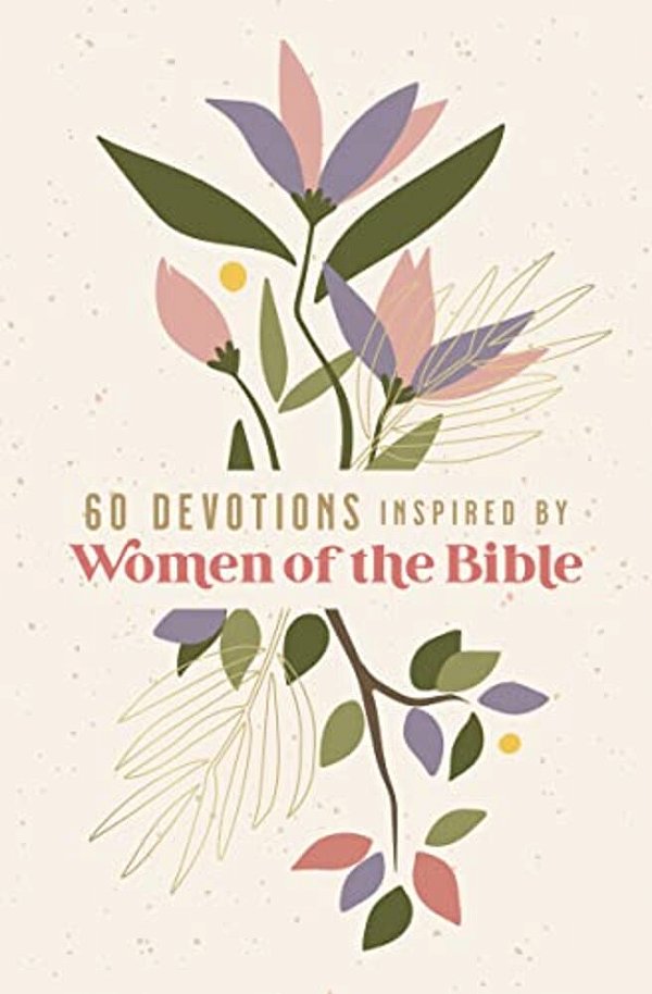 60 Devotions Inspired By Women Of The Bible: How These Extraordinary Women Teach You To Walk With God In Your Own Unique Story-..