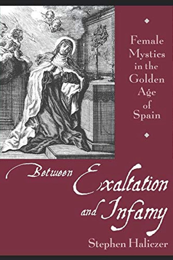 Between Exaltation And Infamy: Female Mystics In The Golden Age Of Spain-..