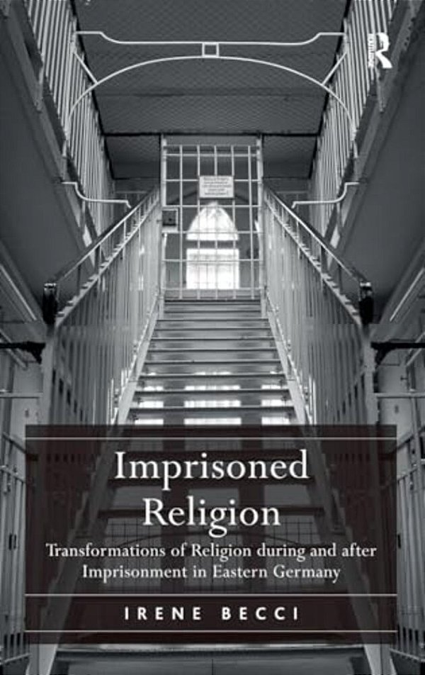 Imprisoned Religion: Transformations Of Religion During And After Imprisonment In Eastern Germany-..