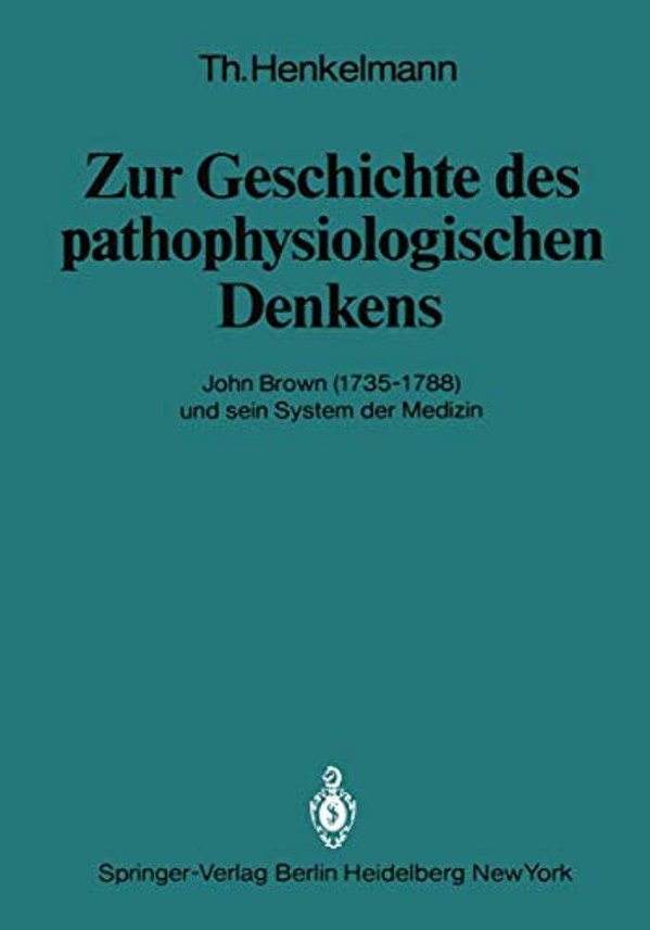 Zur Geschichte Des Pathophysiologischen Denkens: John Brown (1735-1788) Und Sein System Der Medizin-..