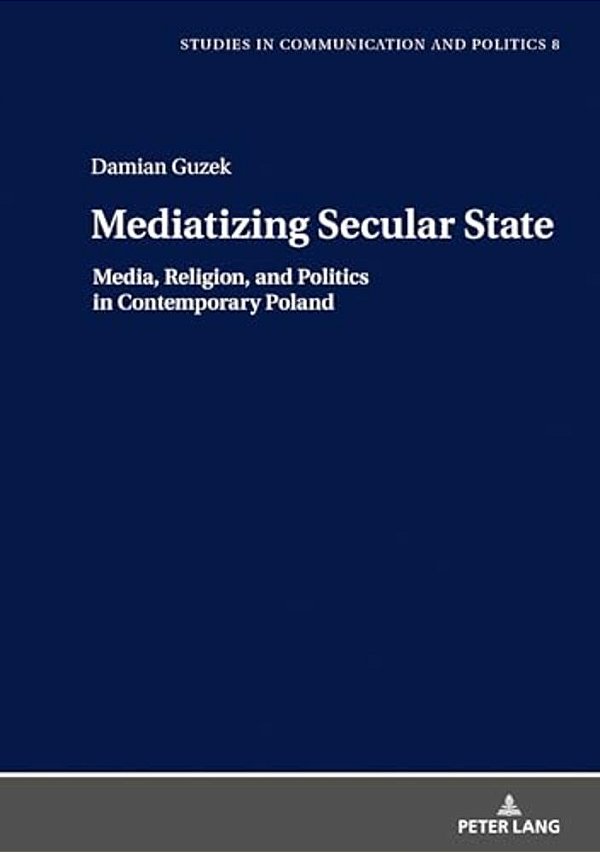 Mediatizing Secular State: Media, Religion And Politics In Contemporary Poland-..
