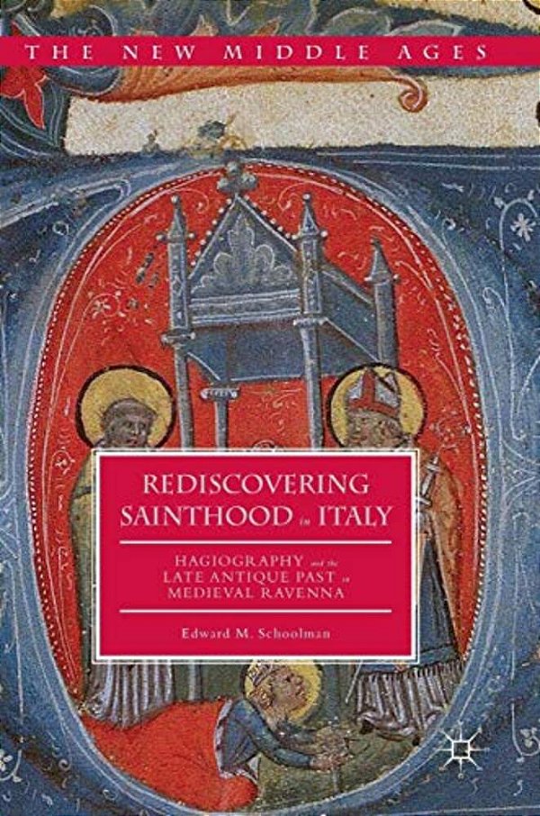Rediscovering Sainthood In Italy: Hagiography And The Late Antique Past In Medieval Ravenna-..