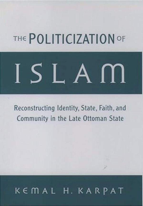 The Politicization Of Islam: Reconstructing Identity, State, Faith, And Community In The Late Ottoman State-..