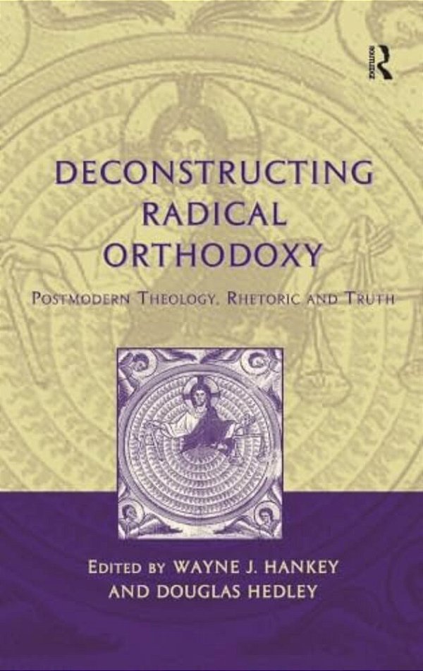 Deconstructing Radical Orthodoxy: Postmodern Theology, Rhetoric And Truth-..