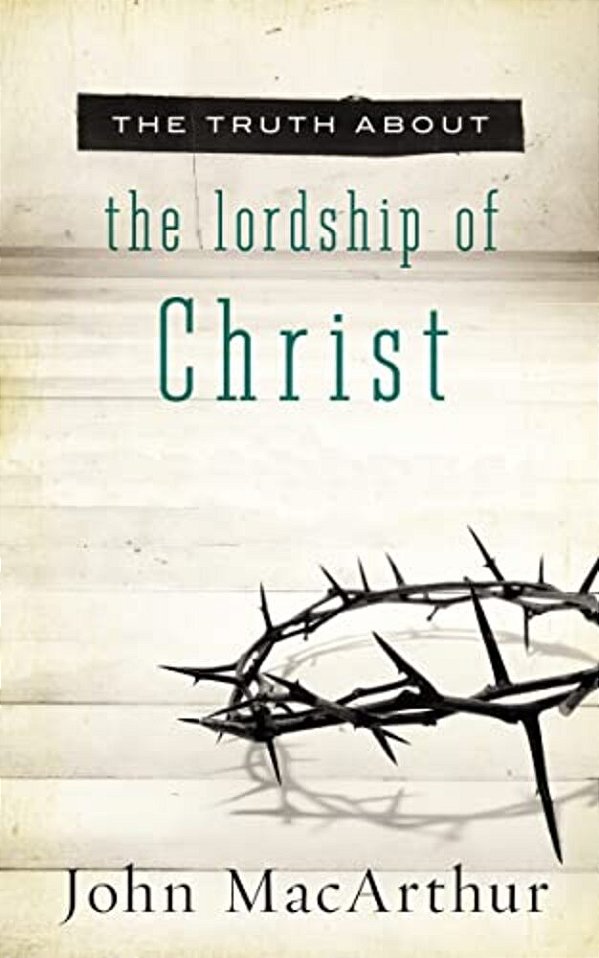 The Truth About The Lordship Of Christ: A Biblical And Theological Study Of Submission To Jesus Christ And Making Him The Center Of Your Life-..