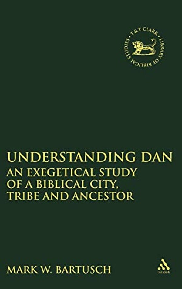 Understanding Dan: An Exegetical Study Of A Biblical City, Tribe And Ancestor-..