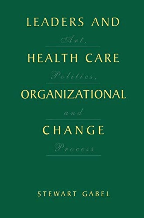 Leaders And Health Care Organizational Change: Art, Politics And Process-..