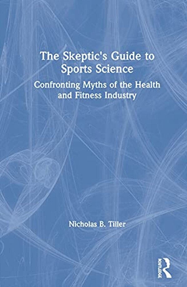 The Skeptic's Guide To Sports Science: Confronting Myths Of The Health And Fitness Industry-..