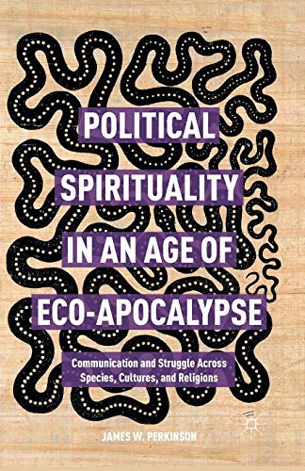 Political Spirituality In An Age Of Eco-Apocalypse: Essays In Communication And Struggle Across Species, Cultures, And Religions-..
