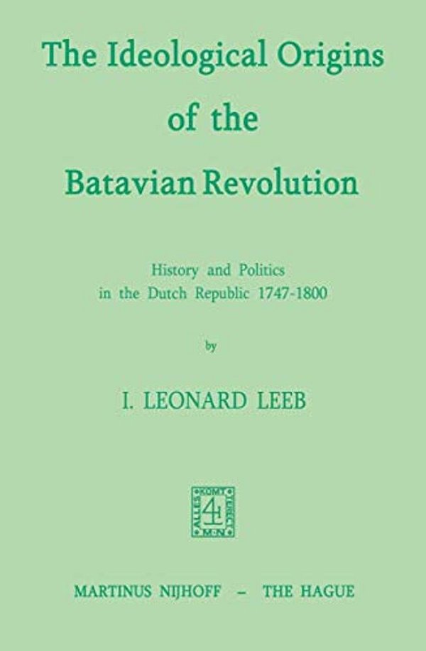 The Ideological Origins Of The Batavian Revolution: History And Politics In The Dutch Republic 1747-1800-..