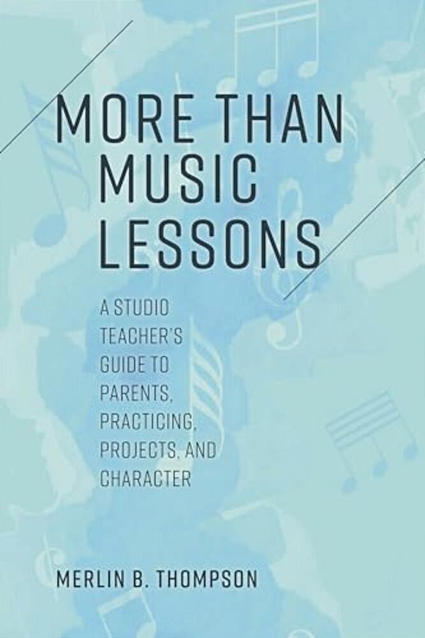 More Than Music Lessons: A Studio Teacher's Guide To Parents, Practicing, Projects, And Character-..
