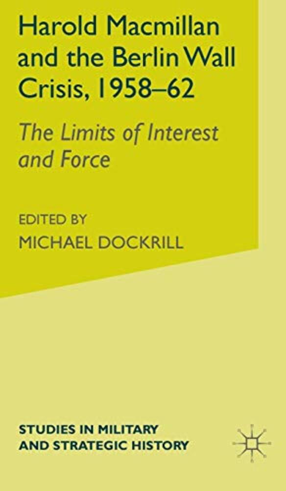 Harold Macmillan And The Berlin Wall Crisis, 1958-62: The Limits Of Interest And Force-..
