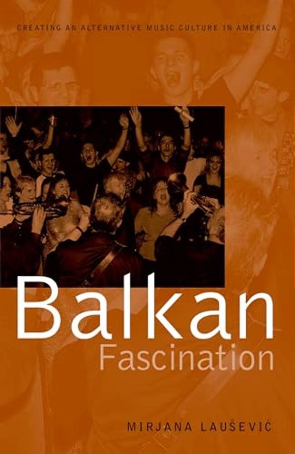 Balkan Fascination: Creating An Alternative Music Culture In America-..