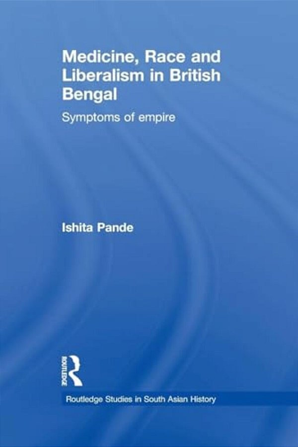 Medicine, Race And Liberalism In British Bengal: Symptoms Of Empire-..