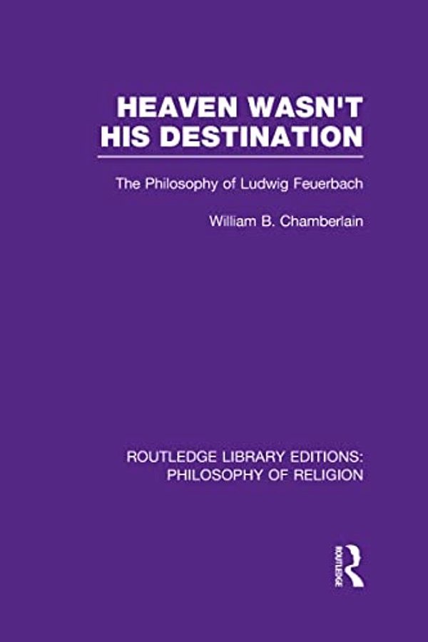Heaven Wasn't His Destination: The Philosophy Of Ludwig Feuerbach-..