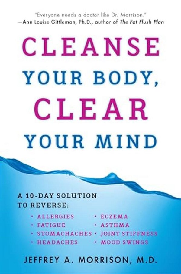Cleanse Your Body, Clear Your Mind: A 10-Day Solution To Reverse Allergies, Fatigue, Stomaches, Headaches, Eczema, Asthma, Joint Stiffness, Mood Swing-..