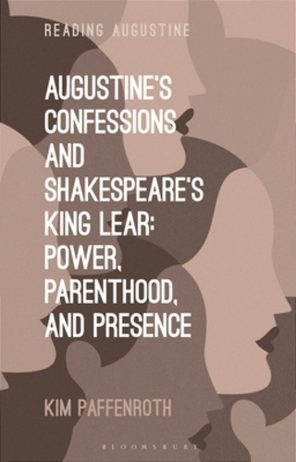 Augustine's Confessions And Shakespeare's King Lear: Power, Parenthood, And Presence-..