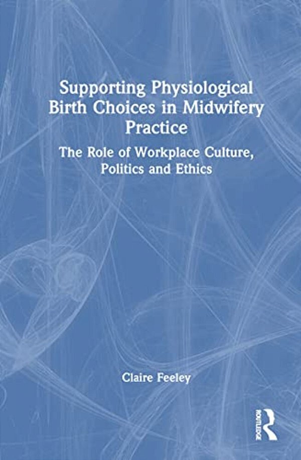 Supporting Physiological Birth Choices In Midwifery Practice: The Role Of Workplace Culture, Politics And Ethics-..