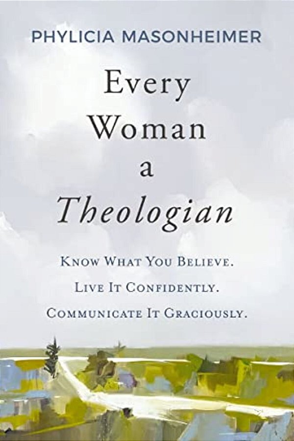 Every Woman A Theologian: Know What You Believe. Live It Confidently. Communicate It Graciously. -..