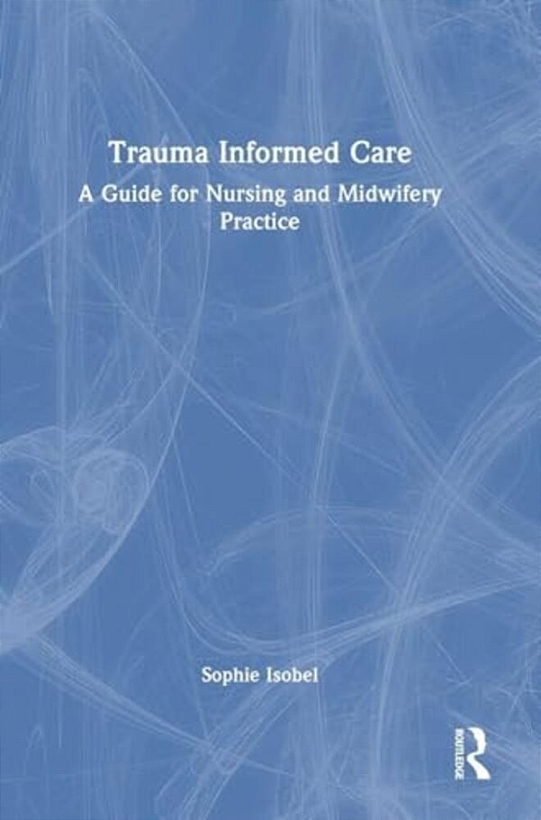 Trauma Informed Care: A Guide For Nursing And Midwifery Practice-..