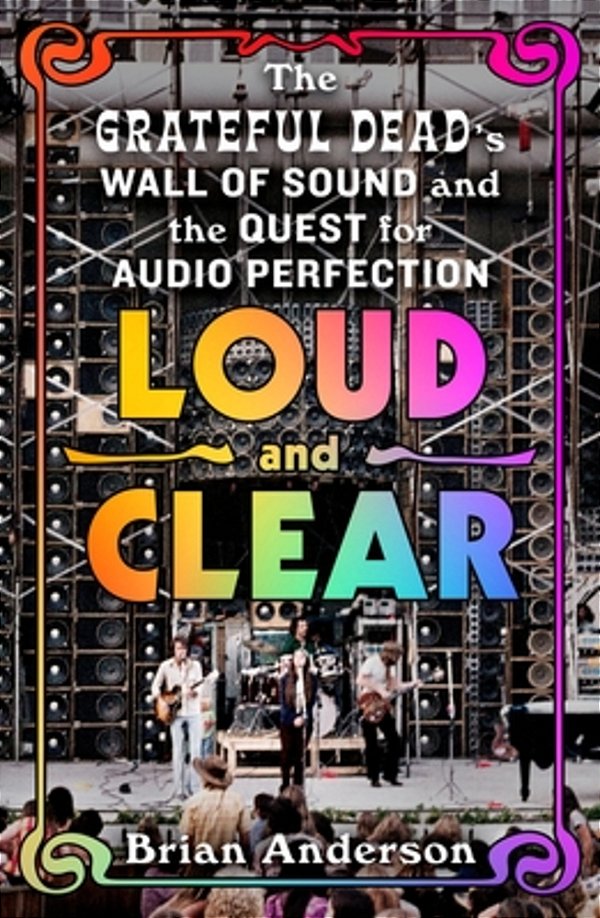 Loud And Clear: The Grateful Dead's Wall Of Sound And The Quest For Audio Perfection-..