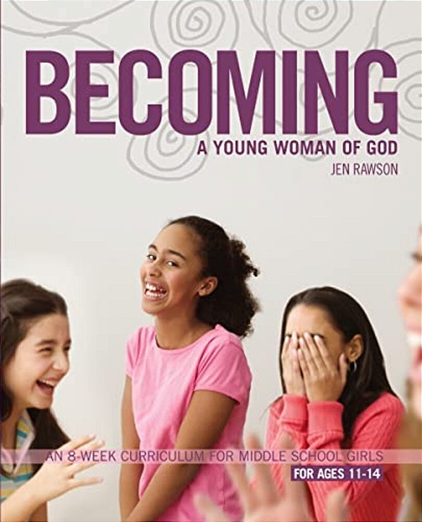 Becoming A Young Woman Of God: An 8-Week Curriculum For Middle School Girls-..