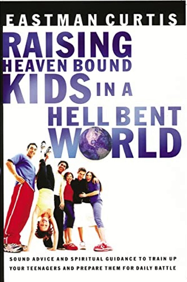 Raising Heaven Bound Kids In A Hell Bent World: Sound Advice And Spiritual Guidance To Train Up Your Teenagers And Prepare Them For Daily Battle-..