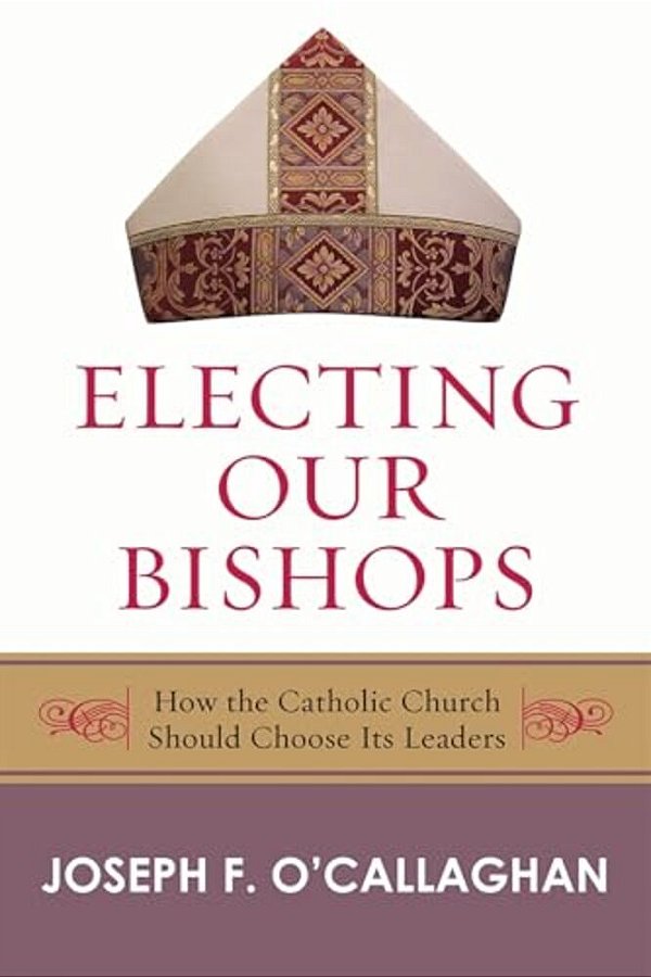 Electing Our Bishops: How The Catholic Church Should Choose Its Leaders-..