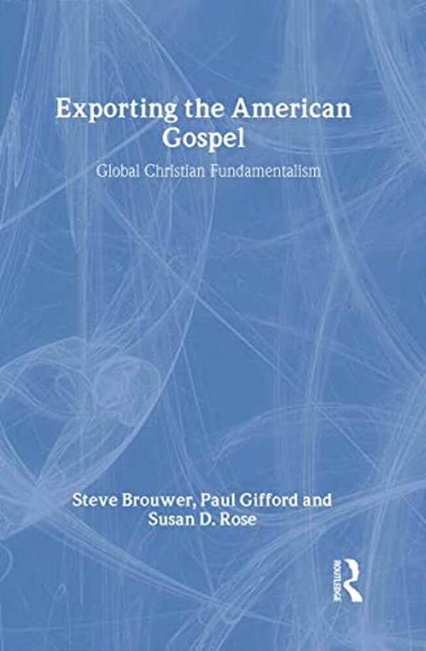 Exporting The American Gospel: Global Christian Fundamentalism-..