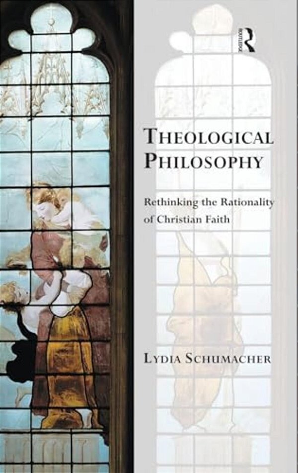 Theological Philosophy: Rethinking The Rationality Of Christian Faith-..